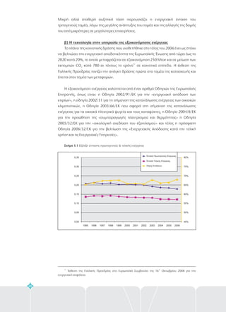 48
31
Έκθεση της Γαλλικής Προεδρίας στο Ευρωπαϊκό Συμβούλιο της 16 Οκτωβρίου 2008 για την
ενεργειακή ασφάλεια.
ης
45%
50%
55%
60%
65%
70%
75%
80%
0,00
0,05
0,10
0,15
0,20
0,25
0,30
0,35
1995 1996 1997 1998 1999 2000 2001 2002 2003 2004 2005 2006
Ένταση Πρωτογενούς Ενέργειας
Ένταση Τελικής Ενέργειας
Λόγος Εντάσεων
Μικρή αλλά σταθερή αυξητική τάση παρουσιάζει η ενεργειακή ένταση του
τριτογενούς τομέα, λόγω της μεγάλης ανάπτυξης του τομέα και της αλλαγής της δομής
του από μικρότερες σε μεγαλύτερες επιχειρήσεις.
Το πλάνο της κοινοτικής δράσης που υιοθετήθηκε στο τέλος του 2006 έχει ως στόχο
να βελτιώσει την ενεργειακή αποδοτικότητα της Ευρωπαϊκής Ένωσης από τώρα έως το
2020 κατά 20%, το οποίο μεταφράζεται σε εξοικονόμηση 250 Mtoe και σε μείωση των
εκπομπών CO κατά 780 εκ τόνους το χρόνο σε κοινοτικό επίπεδο. Η έκθεση της
Γαλλικής Προεδρίας τονίζει την ανάγκη δράσης πρώτα στο τομέα της κατασκευής και
έπειτα στον τομέα των μεταφορών.
Η εξοικονόμηση ενέργειας καλύπτεται από έναν αριθμό Οδηγιών της Ευρωπαϊκής
Επιτροπής, όπως είναι: η Οδηγία 2002/91/ΕΚ για την «ενεργειακή απόδοση των
κτιρίων», η οδηγία 2002/31 για τη σήμανση της κατανάλωσης ενέργειας των οικιακών
κλιματιστικών, η Οδηγία 2003/66/ΕΚ που αφορά στη σήμανση της κατανάλωσης
ενέργειας για τα οικιακά ηλεκτρικά ψυγεία και τους καταψύκτες, η Οδηγία 2004/8/ΕΚ
για την προώθηση της «συμπαραγωγής ηλεκτρισμού και θερμότητας» η Οδηγία
2005/32/ΕΚ για την «οικολογική σχεδίαση του εξοπλισμού» και τέλος η πρόσφατη
Οδηγία 2006/32/ΕΚ για την βελτίωση της «Ενεργειακής Απόδοσης κατά την τελική
χρήση και τις Ενεργειακές Υπηρεσίες».
β) Η τεχνολογία στην υπηρεσία της εξοικονόμησης ενέργειας
2
31
Σχήμα 3.1 Εξέλιξη έντασης πρωτογενούς & τελικής ενέργειας
 