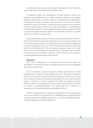 51
Οι καταναλώσεις με το μεγαλύτερο δυναμικό εξοικονόμησης είναι η θέρμανση
χώρων (70%) ο φωτισμός (15%) και η ψύξη χώρων (13%).
Στη θέρμανση χώρων μια εξοικονόμηση της τάξης 0,6TWh συνολικά στον
τριτογενή τομέα, προσδοκάται από τη χρήση τεχνολογιών βελτίωσης του κελύφους
(μονώσεις, υαλοπίνακες), ενώ επίσης η διείσδυση τεχνολογιών Φ.Α. και βελτιωμένων
τεχνολογιών Φ.Α. κυρίως στο δημόσιο τομέα συντείνουν στην επίτευξη του στόχου.
Προβλέπεται σημαντική διείσδυση τεχνολογιών αντλιών θερμότητας που παράγουν
ταυτόχρονα ψύξη χώρων και ζεστό νερό, καθώς και διείσδυση της τηλεθέρμανσης.
Επίσης, θεωρείται διείσδυση της συμπαραγωγής με χρήση φυσικού αερίου και LPG για
την κάλυψη θερμικών–ηλεκτρικών φορτίων στα νοσοκομεία, ξενοδοχεία, εμπορικά
κτίρια και στον υπόλοιπο τριτογενή τομέα.
Ο δημοτικός φωτισμός παρέχει τη δυνατότητα εξοικονόμησης 0,2TWh το 2016. Το
54% της εξοικονόμησης στο φωτισμό προέρχεται από την αντικατάσταση σχεδόν όλων
των λαμπτήρων πυρακτώσεως και των παλιών φωτιστικών και λαμπτήρων φθορισμού
στα κτίρια του δημόσιου τομέα. Ένα 16% του δυναμικού εξοικονόμησης στο φωτισμό
αντιστοιχεί στα ξενοδοχεία και 14% στα κτίρια του εμπορικού τομέα. Για την ψύξη
χώρων, η δυνατότητα εξοικονόμησης προέρχεται από τη διείσδυση νέων ηλεκτρικών
τεχνολογιών καλύτερης απόδοσης, καθώς και αντλιών θερμότητας που παράγουν
ταυτόχρονα θέρμανση-ψύξη χώρων και ζεστό νερό.
Στον τομέα της βιομηχανίας, η εξοικονόμηση προκύπτει από τη μείωση της
κατανάλωσης στις ηλεκτρικές χρήσεις, στις θερμικές χρήσεις και από τη συμπαραγωγή
ηλεκτρισμού και θερμότητας.
Έτσι, στις ηλεκτρικές συσκευές θεωρούνται δράσεις εξοικονόμησης η χρήση
αποδοτικότερων ηλεκτρικών συσκευών-φωτιστικών. Στην ηλεκτροκίνηση θεωρείται
σταδιακή αντικατάσταση υπαρχόντων ηλεκτροκινητήρων με πιο αποδοτικούς που έχει
σαν αποτέλεσμα τη μείωση της κατανάλωσης ηλεκτρισμού σε αυτή τη χρήση κατά 5%
περίπου σε σχέση με το σενάριο αναφοράς για το 2016. Στις θερμικές διεργασίες
θεωρείται αύξηση της συμπαραγωγής κυρίως με χρήση φυσικού αερίου και αύξηση
της χρήσης της βιομάζας-βιοαερίου στις βιομηχανίες όπου υπάρχουν ως
παραπροϊόντα της διεργασίας (βιομηχανίες τροφίμων και ξύλου).
Το 40% της εξοικονόμησης στη βιομηχανία προσδοκάται από τη συμπαραγωγή.
Από την εγκατεστημένη ισχύ συμπαραγωγής, το 56% βρίσκεται στη χημική βιομηχανία
το 26% στη βιομηχανία τροφίμων και ποτών και το υπόλοιπο στη βιομηχανία ξύλου,
ένδυσης και δέρματος και στη λοιπή βιομηχανία.
Βιομηχανία
 