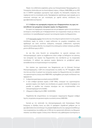 55
Πέραν της επιδότησης κεφαλαίου μέσω των Επιχειρησιακών Προγραμμάτων του
Υπουργείου Ανάπτυξης και του Αναπτυξιακού νόμου, ο Νόμος 3468/2006 για τις ΑΠΕ
και τη ΣΗΘΥΑ προσφέρει εγγυημένες τιμές αγοράς της ηλεκτρικής ενέργειας που
παράγεται από τις τεχνολογίες αυτές. Προσφέρονται υψηλότερες τιμές αγοράς για το
νησιωτικό σύστημα και για τεχνολογίες με υψηλό κόστος επένδυσης (π.χ.
φωτοβολταϊκά συστήματα).
Οι τομείς της παραγωγής ηλεκτρισμού και των μεταφορών πρέπει να αποτελέσουν
αντικείμενο υποστήριξης για τη διαφοροποίηση των ενεργειακών πηγών με στόχο να
ευνοήσουν την προκαθορισμένη μείωση των εκπομπών αερίου του θερμοκηπίου.
α) Ο είναι αυτός που στα επόμενα χρόνια απαιτεί τις πιο μεγάλες
επενδύσεις χωρίς τις οποίες η χώρα κινδυνεύει να γνωρίσει επισφάλειες στον
εφοδιασμό και κατά συνέπεια αυξημένες εισαγωγές (πιθανότατα πυρηνικής
προέλευσης) κυρίως εξαιτίας της απαραίτητης απόσυρσης πολλών παλαιών μονάδων
μετά το 2010 και προς το 2015.
Αν και δεν είναι δυνατό να καταργηθούν τα ορυκτά καύσιμα στην
ηλεκτροπαραγωγή, πρέπει να λαμβάνονται πλέον υπόψη τα δεδομένα του κόστους
των εκπομπών των αερίων του θερμοκηπίου που σχετίζονται με τις ενεργειακές
τεχνολογίες. Η αύξηση του φυσικού αερίου βρίσκεται σε μεταβατική φάση,
αντικαθιστώντας τα στερεά καύσιμα ή το πετρέλαιο.
Στα πλαίσια των προοπτικών που διαφαίνονται για το Ελληνικό Σύστημα
Ηλεκτροπαραγωγής, η ΔΕΗ στο επιχειρησιακό της σχέδιο της 19 Νοεμβρίου 2008
που έχει ως στόχο τη μείωση των εκπομπών αερίων του θερμοκηπίου και την αύξηση
της εγκατεστημένης ισχύος κατά 4000 MW, περιλαμβάνει μια σειρά επενδύσεων που
αφορούν σε:
4 υδροηλεκτρικά έργα συνολικής ισχύος 630 MW
3 νέοι σταθμοί φυσικού αερίου (1387 MW), εισαγωγή του υγροποιημένου
φυσικού αερίου στην Κρήτη και επενδύσεις σε μερικά νησιά θα επιτρέψουν να
μειωθεί το μερίδιο των στερεών καυσίμων και των πετρελαιοειδών στην
ηλεκτροπαραγωγή στην Ελλάδα
2 θερμικοί σταθμοί λιγνίτη (900= 2x450 MW).
Παράλληλα θα σταματήσουν να λειτουργούν παρωχημένοι θερμικοί σταθμοί
λιγνίτη, πετρελαίου και φυσικού αερίου συνολικής ισχύος 2400 MW.
Σχετικά με την ανάπτυξη της ηλεκτροπαραγωγής από Ανανεώσιμες Πηγές
Ενέργειας οι εξελίξεις έχουν ως εξής: Η πρόσφατη νομοθετική ρύθμιση για τα
φωτοβολταϊκά είναι αποτέλεσμα της μακράς διαβούλευσης που πραγματοποιήθηκε με
τους εκπροσώπους του κλάδου και τη ΡΑΕ και της προσεκτικής εξέτασης του θεσμικού
πλαισίου των άλλων χωρών. Στόχος είναι η θέσπιση ενός ορθολογικού συστήματος το
3.1.3 Αύξηση της προσφοράς ενέργειας και η διαφοροποίηση της προς την
κατεύθυνση των μειωμένων εκπομπών αερίων του θερμοκηπίου
ηλεκτρικός τομέας
ης
?
?
?
 