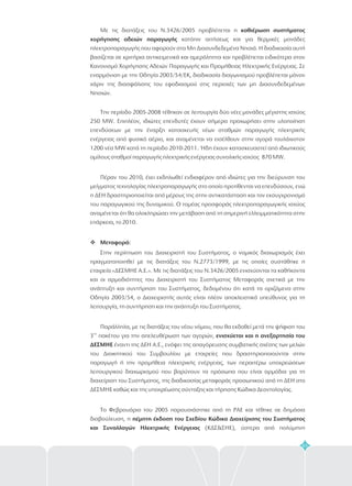 65
Με τις διατάξεις του Ν.3426/2005 προβλέπεται η
κατόπιν αιτήσεως και για θερμικές μονάδες
ηλεκτροπαραγωγής που αφορούν στα Μη Διασυνδεδεμένα Νησιά. Η διαδικασία αυτή
βασίζεται σε κριτήρια αντικειμενικά και αμερόληπτα και προβλέπεται ειδικότερα στον
Κανονισμό Χορήγησης Αδειών Παραγωγής και Προμήθειας Ηλεκτρικής Ενέργειας. Σε
εναρμόνιση με την Οδηγία 2003/54/ΕΚ, διαδικασία διαγωνισμού προβλέπεται μόνον
χάριν της διασφάλισης του εφοδιασμού στις περιοχές των μη Διασυνδεδεμένων
Νησιών.
Την περίοδο 2005-2008 τέθηκαν σε λειτουργία δύο νέες μονάδες μέγιστης ισχύος
250 ΜW. Επιπλέον, ιδιώτες επενδυτές έχουν σήμερα προχωρήσει στην υλοποίηση
επενδύσεων με την έναρξη κατασκευής νέων
Πέραν του 2010, έχει εκδηλωθεί ενδιαφέρον από ιδιώτες για την διεύρυνση του
μείγματος τεχνολογίας ηλεκτροπαραγωγής στο οποίο προτίθενται να επενδύσουν, ενώ
η ΔΕΗ δραστηριοποιείται από μέρους της στην αντικατάσταση και τον εκσυγχρονισμό
του παραγωγικού της δυναμικού. Ο τομέας προσφοράς ηλεκτροπαραγωγικής ισχύος
αναμένεται ότι θα ολοκληρώσει την μετάβαση από τη σημερινή ελλειμματικότητα στην
επάρκεια, το 2010.
Στην περίπτωση του Διαχειριστή του Συστήματος, ο νομικός διαχωρισμός έχει
πραγματοποιηθεί με τις διατάξεις του Ν.2773/1999, με τις οποίες συστάθηκε η
εταιρεία «ΔΕΣΜΗΕ Α.Ε.». Με τις διατάξεις του Ν.3426/2005 ενισχύονται τα καθήκοντα
και οι αρμοδιότητες του Διαχειριστή του Συστήματος Μεταφοράς σχετικά με την
ανάπτυξη και συντήρηση του Συστήματος, δεδομένου ότι κατά τα οριζόμενα στην
Οδηγία 2003/54, ο Διαχειριστής αυτός είναι πλέον αποκλειστικά υπεύθυνος για τη
λειτουργία, τη συντήρηση και την ανάπτυξη του Συστήματος.
Παράλληλα, με τις διατάξεις του νέου νόμου, που θα εκδοθεί μετά την ψήφιση του
3 πακέτου για την απελευθέρωση των αγορών,
έναντι της ΔΕΗ Α.Ε., ενόψει της απαγόρευσης συμβατικής σχέσης των μελών
του Διοικητικού του Συμβουλίου με εταιρείες που δραστηριοποιούνται στην
παραγωγή ή την προμήθεια ηλεκτρικής ενέργειας, των περαιτέρω υποχρεώσεων
λειτουργικού διαχωρισμού που βαρύνουν τα πρόσωπα που είναι αρμόδια για τη
διαχείριση του Συστήματος, της διαδικασίας μεταφοράς προσωπικού από τη ΔΕΗ στο
ΔΕΣΜΗΕ καθώς και της υποχρέωσης σύνταξης και τήρησης Κώδικα Δεοντολογίας.
Το Φεβρουάριο του 2005 παρουσιάστηκε από τη ΡΑΕ και τέθηκε σε δημόσια
διαβούλευση, η
(ΚΔΣ&ΣΗΕ), ύστερα από πολύμηνη
καθιέρωση συστήματος
χορήγησης αδειών παραγωγής
Μεταφορά:
ενισχύεται και η ανεξαρτησία του
ΔΕΣΜΗΕ
πέμπτη έκδοση του Σχεδίου Κώδικα Διαχείρισης του Συστήματος
και Συναλλαγών Ηλεκτρικής Ενέργειας
σταθμών παραγωγής ηλεκτρικής
ενέργειας από φυσικό αέριο, και αναμένεται να εισέλθουν στην αγορά τουλάχιστον
1200 νέα MW κατά τη περίοδο 2010-2011. Ήδη έχουν κατασκευαστεί από ιδιωτικούς
ομίλους σταθμοί παραγωγής ηλεκτρικής ενέργειας συνολικής ισχύος 870 MW.
v
ου
 