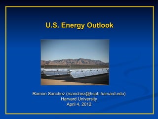 U.S. Energy Outlook




Ramon Sanchez (rsanchez@hsph.harvard.edu)
           Harvard University
              April 4, 2012
 