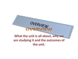 What the unit is all about, why we
are studying it and the outcomes of
the unit.
 
