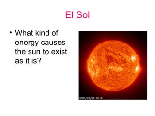 El Sol
• What kind of
  energy causes
  the sun to exist
  as it is?
 