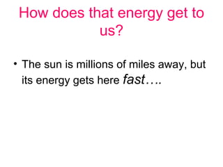 How does that energy get to
            us?

• The sun is millions of miles away, but
  its energy gets here fast….
 