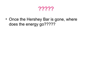 ?????
• Once the Hershey Bar is gone, where
  does the energy go?????
 