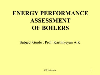 ENERGY PERFORMANCE 
ASSESSMENT 
OF BOILERS 
Subject Guide : Prof. Karthikeyan A.K 
VIT University 1 
 