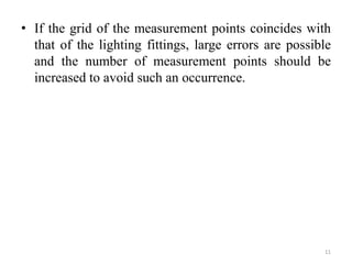 • If the grid of the measurement points coincides with
that of the lighting fittings, large errors are possible
and the number of measurement points should be
increased to avoid such an occurrence.
11
 