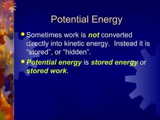 Potential Energy
 Sometimes work is not converted
directly into kinetic energy. Instead it is
“stored”, or “hidden”.
 Potential energy is stored energy or
stored work.
 