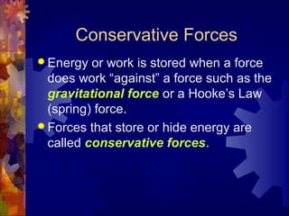 Conservative Forces
 Energy or work is stored when a force
does work “against” a force such as the
gravitational force or a Hooke’s Law
(spring) force.
 Forces that store or hide energy are
called conservative forces.
 