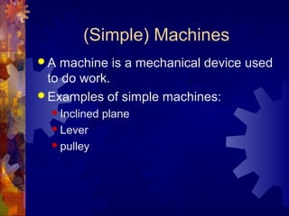(Simple) Machines
 A machine is a mechanical device used
to do work.
 Examples of simple machines:
 Inclined plane
 Lever
 pulley
 