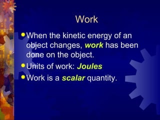 Work
When the kinetic energy of an
object changes, work has been
done on the object.
Units of work: Joules
Work is a scalar quantity.
 