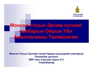 ТҮЛШ, ЭРЧИМ
ХҮЧНИЙ ЯАМ

Монгол Улсын Эрчим хүчний
салбарын Ойрын Үйл
Ажиллагааны Төлөвлөгөө

Монгол Улсын Засгийн газар-Гадаад түншүүдийн хамтарсан
Техникийн уулзалт,
2007 оны 4 дүгээр сарын 3-7,
Улаанбаатар

 
