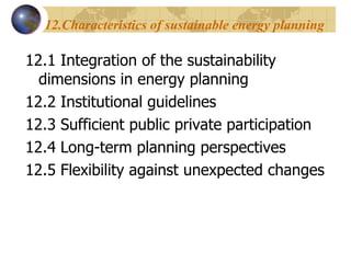 12.Characteristics of sustainable energy planning  12.1 Integration of the sustainability  dimensions in energy planning  12.2 Institutional guidelines  12.3 Sufficient public private participation  12.4 Long-term planning perspectives  12.5 Flexibility against unexpected changes  