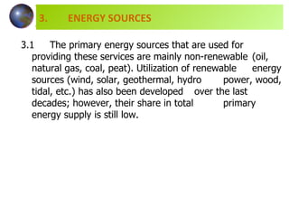 3.1 The primary energy sources that are used for  providing these services are mainly non-renewable  (oil, natural gas, coal, peat). Utilization of renewable  energy sources (wind, solar, geothermal, hydro  power, wood, tidal, etc.) has also been developed  over the last decades; however, their share in total  primary energy supply is still low.  3.  ENERGY SOURCES 