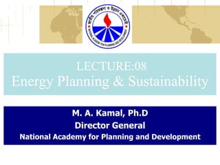 LECTURE:08 Energy Planning & Sustainability M. A. Kamal, Ph.D Director General National Academy for Planning and Development 