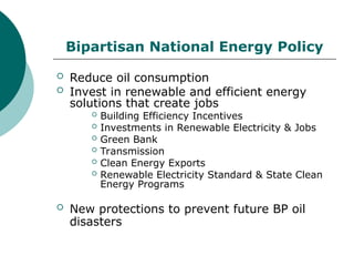 Bipartisan National Energy Policy
 Reduce oil consumption
 Invest in renewable and efficient energy
solutions that create jobs
 Building Efficiency Incentives
 Investments in Renewable Electricity & Jobs
 Green Bank
 Transmission
 Clean Energy Exports
 Renewable Electricity Standard & State Clean
Energy Programs
 New protections to prevent future BP oil
disasters
 