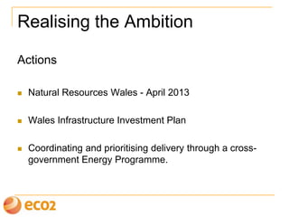 Realising the Ambition
Actions
 Natural Resources Wales - April 2013
 Wales Infrastructure Investment Plan
 Coordinating and prioritising delivery through a cross-
government Energy Programme.
 