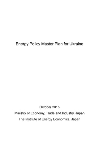Energy Policy Master Plan for Ukraine
October 2015
Ministry of Economy, Trade and Industry, Japan
The Institute of Energy Economics, Japan
 
