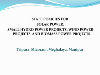 STATE POLICIES FOR
SOLAR POWER,
SMALL HYDRO POWER PROJECTS, WIND POWER
PROJECTS AND BIOMASS POWER PROJECTS
Tripura, Mizoram, Meghalaya, Manipur
 