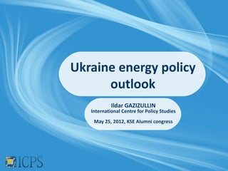 Ukraine energy policy
      outlook
            Ildar GAZIZULLIN
   International Centre for Policy Studies
    May 25, 2012, KSE Alumni congress
 