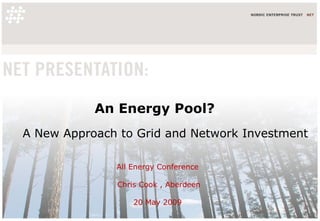 An Energy Pool? A New Approach to Grid and Network Investment All Energy Conference  Chris Cook , Aberdeen 20 May 2009  