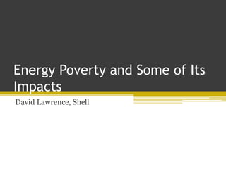 Energy Poverty and Some of Its
Impacts
David Lawrence, Shell
 