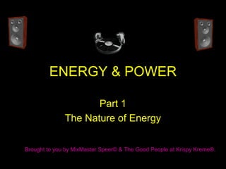 ENERGY & POWER
Part 1
The Nature of Energy
Brought to you by MixMaster Speer© & The Good People at Krispy Kreme®.
 