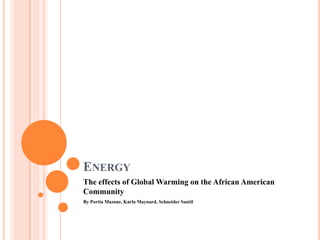  Energy The Effects of Global Warming on the African American Community By Portia Mazone, Karla Maynard and Schneider Santil 