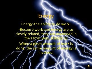 Energy
    Energy-the ability to do work.
  -Because work and energy are so
closely related, they are expressed in
     the same units. JOULES (J)
   When a given amount of work is
done, the same amount of energy is
               involved.
 