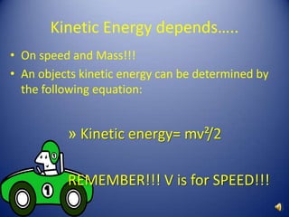 Kinetic Energy depends…..On speed and Mass!!!An objects kinetic energy can be determined by the following equation:Kinetic energy= mv²/2REMEMBER!!! V is for SPEED!!!