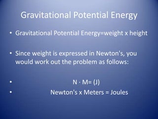 Gravitational Potential EnergyGravitational Potential Energy=weight x heightSince weight is expressed in Newton's, you would work out the problem as follows:                                         N · M= (J)                     Newton's x Meters = Joules