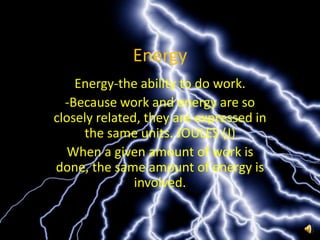 Energy Energy-the ability to do work.  -Because work and energy are so closely related, they are expressed in the same units. JOULES (J) When a given amount of work is done, the same amount of energy is involved. 
