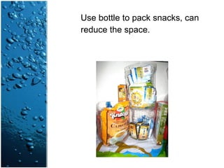 Use bottle to pack snacks, can
reduce the space.
 