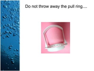Do not throw away the pull ring....
 