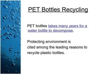 PET Bottles Recycling
PET bottles takes many years for a
water bottle to decompose.
Protecting environment is
cited among the leading reasons to
recycle plastic bottles.
 