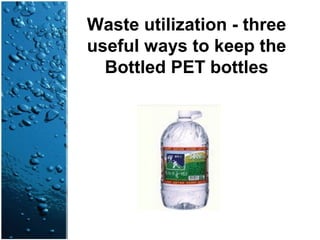 Waste utilization - three
useful ways to keep the
Bottled PET bottles
 