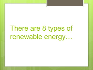 There are 8 types of
renewable energy…
 