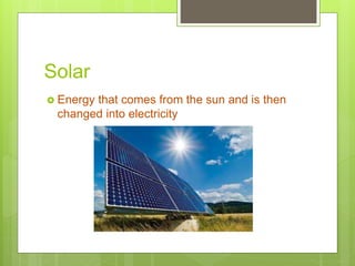 Solar
 Energy that comes from the sun and is then
changed into electricity
 