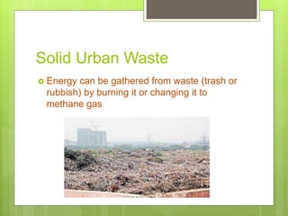 Solid Urban Waste
 Energy can be gathered from waste (trash or
rubbish) by burning it or changing it to
methane gas
 
