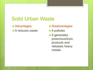 Solid Urban Waste
 Advantages:
 It reduces waste
 Disadvantages:
 It pollutes
 It generates
poisonous/toxic
products and
releases heavy
metals
 