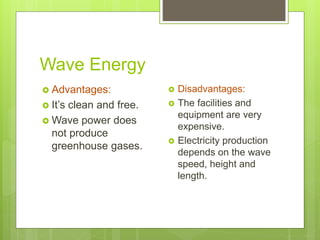 Wave Energy
 Advantages:
 It’s clean and free.
 Wave power does
not produce
greenhouse gases.
 Disadvantages:
 The facilities and
equipment are very
expensive.
 Electricity production
depends on the wave
speed, height and
length.
 