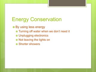 Energy Conservation
 By using less energy
 Turning off water when we don’t need it
 Unplugging electronics
 Not leaving the lights on
 Shorter showers
 