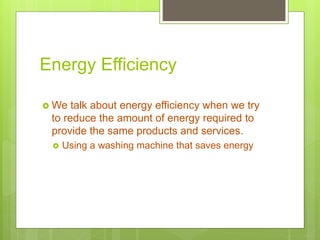 Energy Efficiency
 We talk about energy efficiency when we try
to reduce the amount of energy required to
provide the same products and services.
 Using a washing machine that saves energy
 