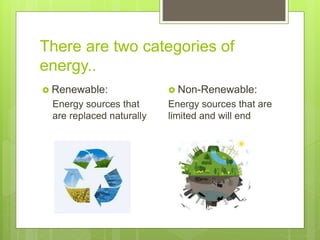 There are two categories of
energy..
 Renewable:
Energy sources that
are replaced naturally
 Non-Renewable:
Energy sources that are
limited and will end
 