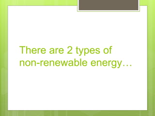 There are 2 types of
non-renewable energy…
 