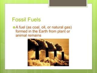 Fossil Fuels
A fuel (as coal, oil, or natural gas)
formed in the Earth from plant or
animal remains
 