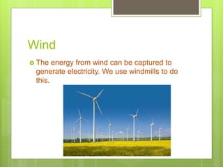 Wind
 The energy from wind can be captured to
generate electricity. We use windmills to do
this.
 