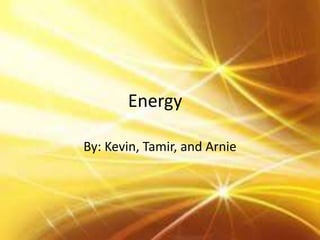 Energy
By: Kevin, Tamir, and Arnie
 