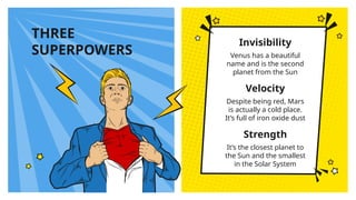 THREE
SUPERPOWERS
Strength
It’s the closest planet to
the Sun and the smallest
in the Solar System
Velocity
Despite being red, Mars
is actually a cold place.
It’s full of iron oxide dust
Invisibility
Venus has a beautiful
name and is the second
planet from the Sun
 