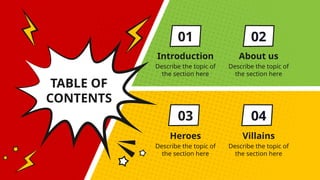 TABLE OF
CONTENTS
Introduction
Describe the topic of
the section here
About us
Describe the topic of
the section here
Heroes
Describe the topic of
the section here
Villains
Describe the topic of
the section here
01
03
02
04
 